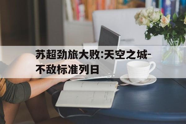 苏超劲旅大败:天空之城-不敌标准列日的简单介绍